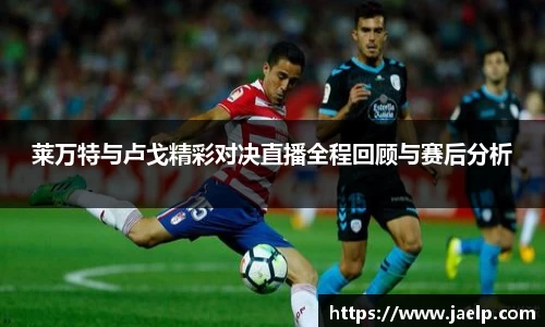 莱万特与卢戈精彩对决直播全程回顾与赛后分析