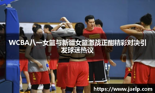 WCBA八一女篮与新疆女篮激战正酣精彩对决引发球迷热议